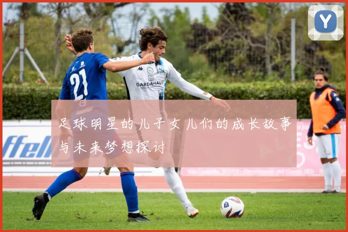 足球明星的儿子女儿们的成长故事与未来梦想探讨
