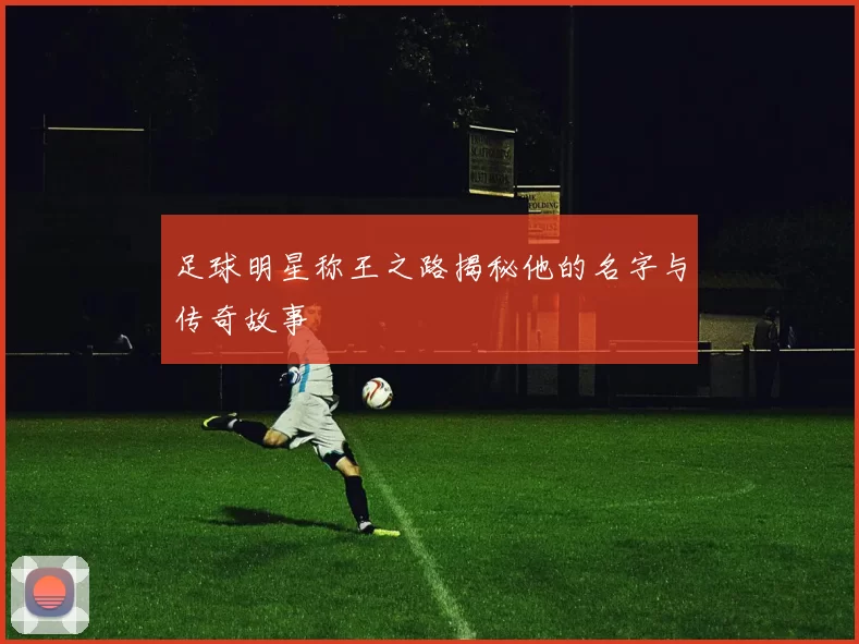 足球明星称王之路揭秘他的名字与传奇故事