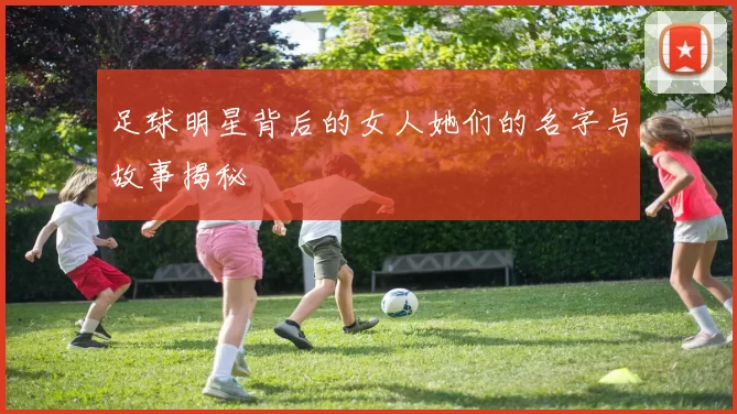 足球明星背后的女人她们的名字与故事揭秘