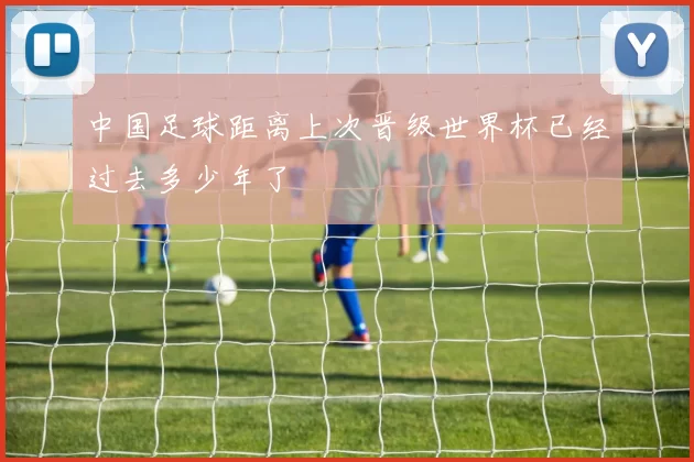 中国足球距离上次晋级世界杯已经过去多少年了