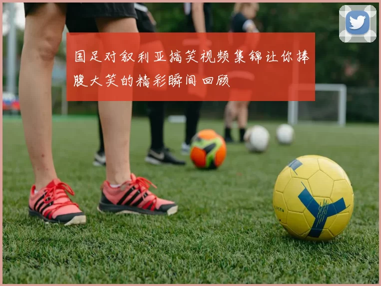 国足对叙利亚搞笑视频集锦让你捧腹大笑的精彩瞬间回顾