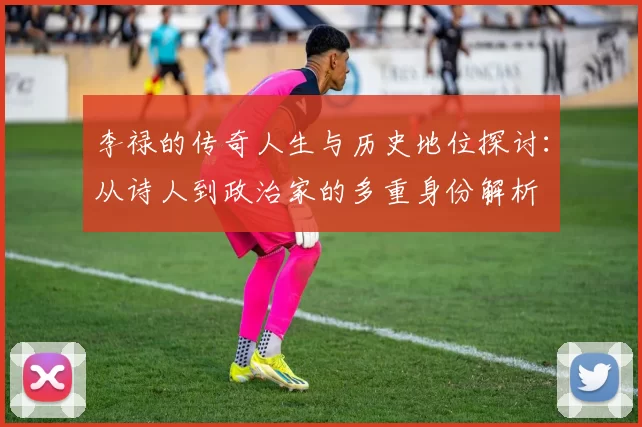 李禄的传奇人生与历史地位探讨：从诗人到政治家的多重身份解析
