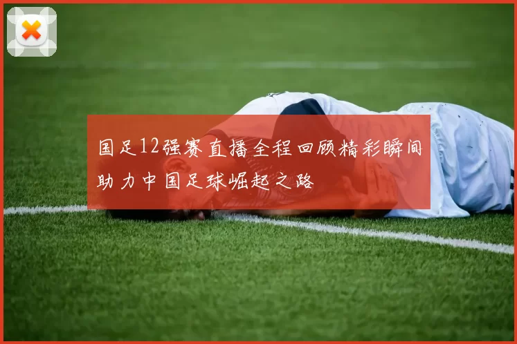 国足12强赛直播全程回顾精彩瞬间助力中国足球崛起之路