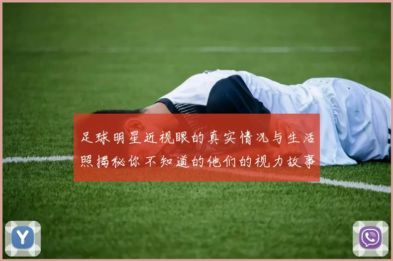 足球明星近视眼的真实情况与生活照揭秘你不知道的他们的视力故事