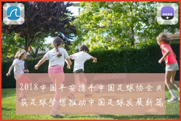 2018中国平安携手中国足球协会共筑足球梦想推动中国足球发展新篇章