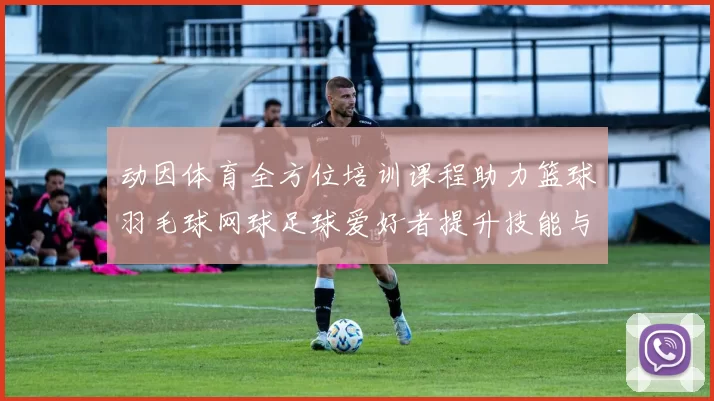 动因体育全方位培训课程助力篮球羽毛球网球足球爱好者提升技能与竞技水平